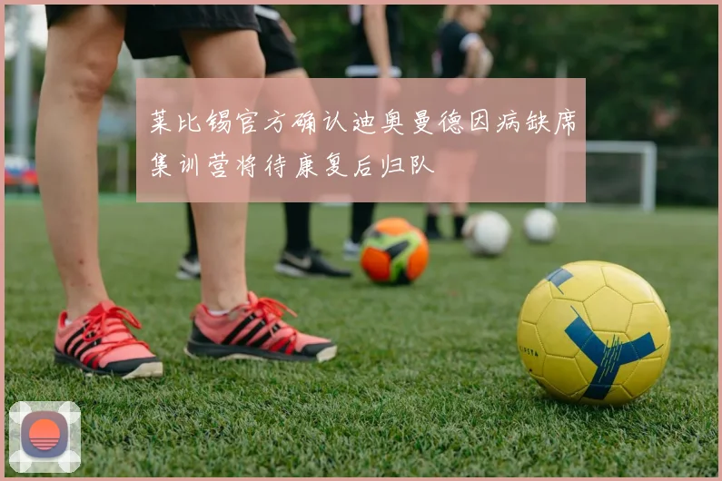 莱比锡官方确认迪奥曼德因病缺席集训营将待康复后归队