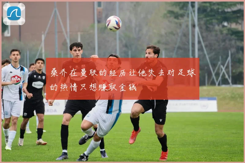 桑乔在曼联的经历让他失去对足球的热情只想赚取金钱