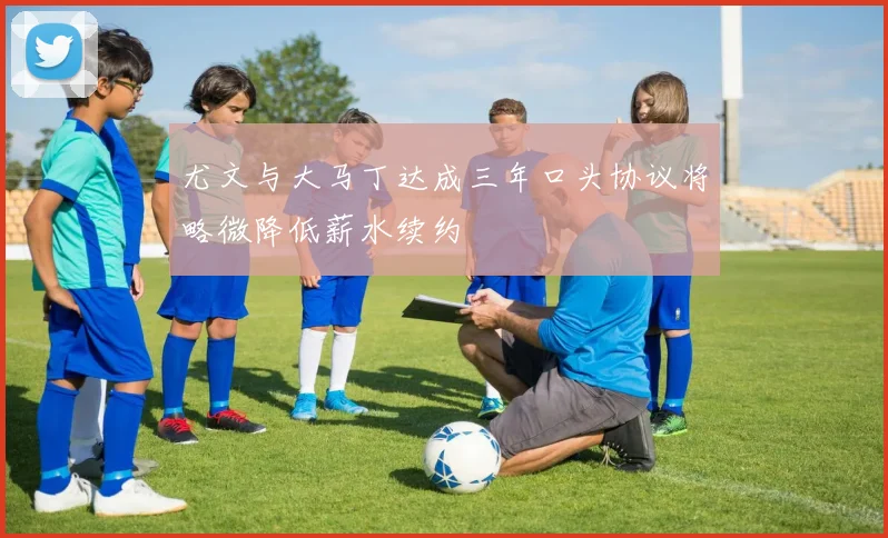 尤文与大马丁达成三年口头协议将略微降低薪水续约