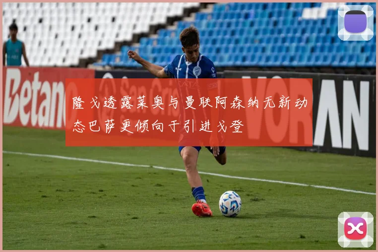 隆戈透露莱奥与曼联阿森纳无新动态巴萨更倾向于引进戈登