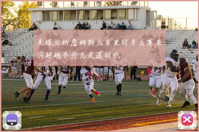 美媒分析詹姆斯无东里时季后赛表现超越乔丹无皮蓬时代
