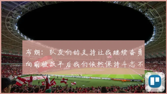 布朗：队友们的支持让我继续奋勇向前被扳平后我们依然保持斗志不言放弃
