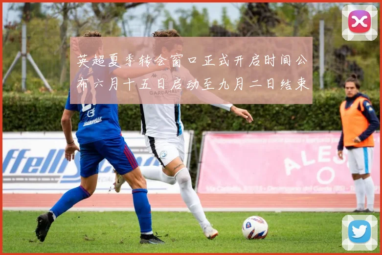 英超夏季转会窗口正式开启时间公布六月十五日启动至九月二日结束