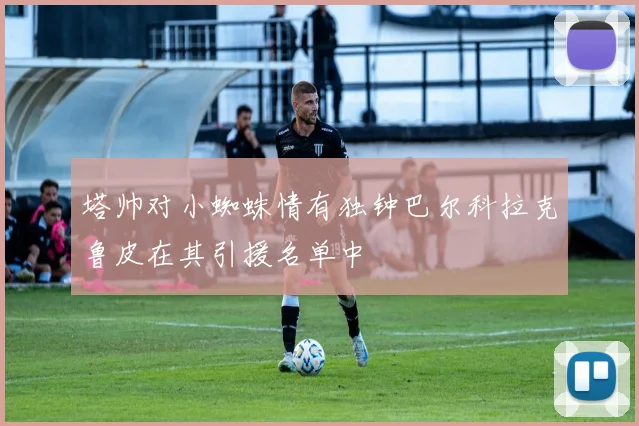 塔帅对小蜘蛛情有独钟巴尔科拉克鲁皮在其引援名单中