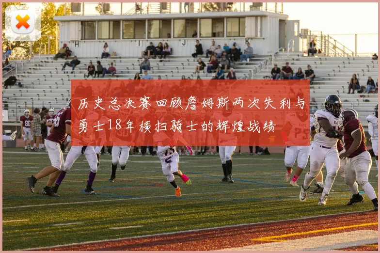 历史总决赛回顾詹姆斯两次失利与勇士18年横扫骑士的辉煌战绩