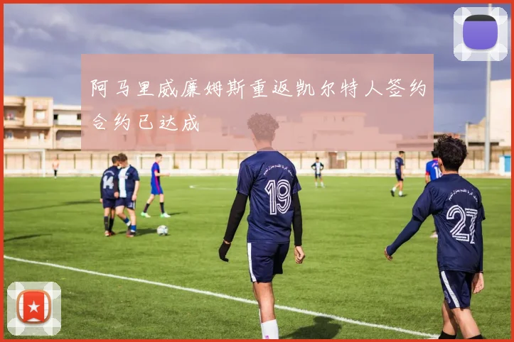 阿马里威廉姆斯重返凯尔特人签约合约已达成
