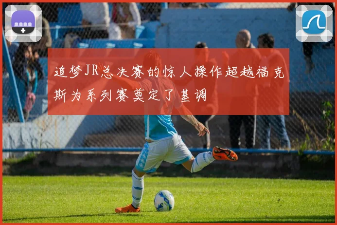 追梦JR总决赛的惊人操作超越福克斯为系列赛奠定了基调