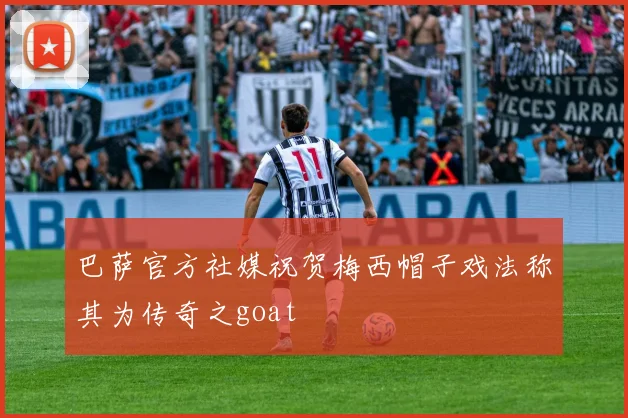 巴萨官方社媒祝贺梅西帽子戏法称其为传奇之goat