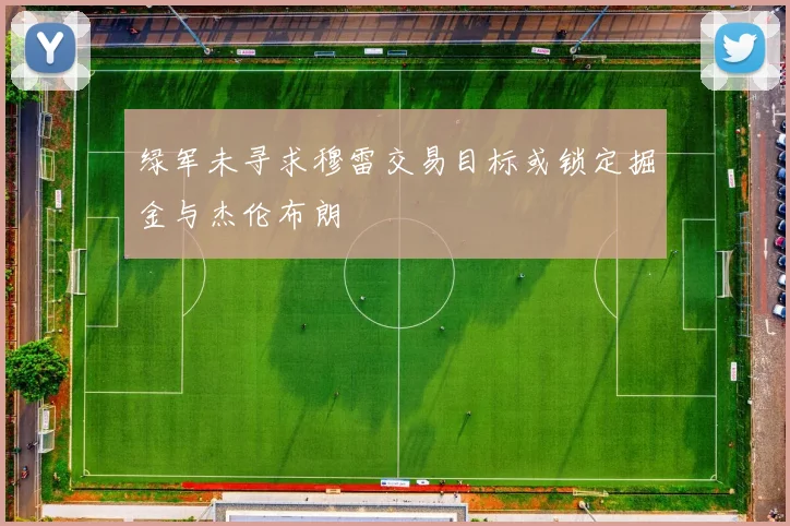 绿军未寻求穆雷交易目标或锁定掘金与杰伦布朗