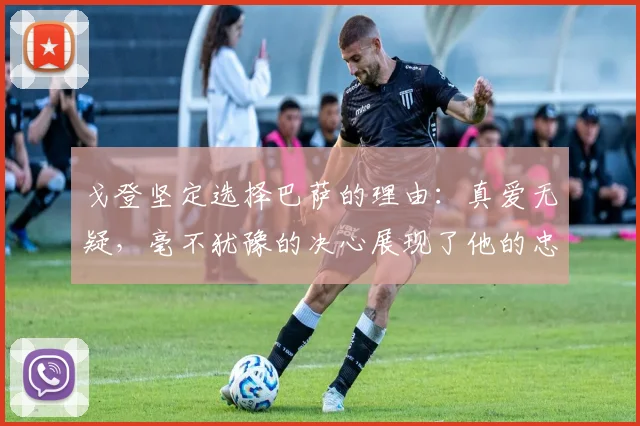 戈登坚定选择巴萨的理由：真爱无疑，毫不犹豫的决心展现了他的忠诚