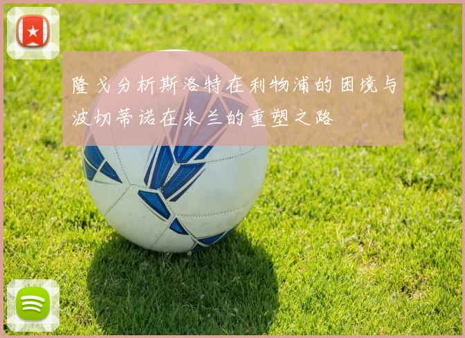 隆戈分析斯洛特在利物浦的困境与波切蒂诺在米兰的重塑之路