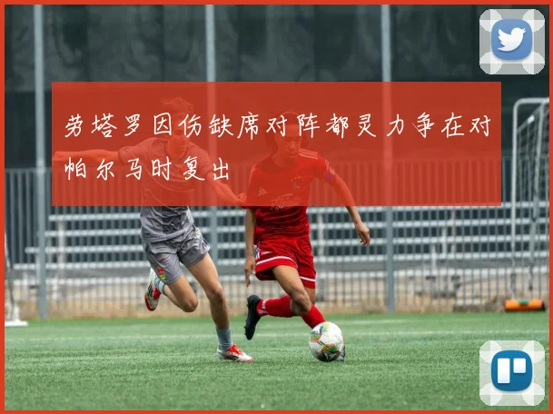 劳塔罗因伤缺席对阵都灵力争在对帕尔马时复出