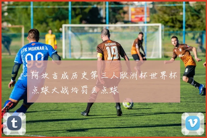 阿坎吉成历史第三人欧洲杯世界杯点球大战均罚丢点球
