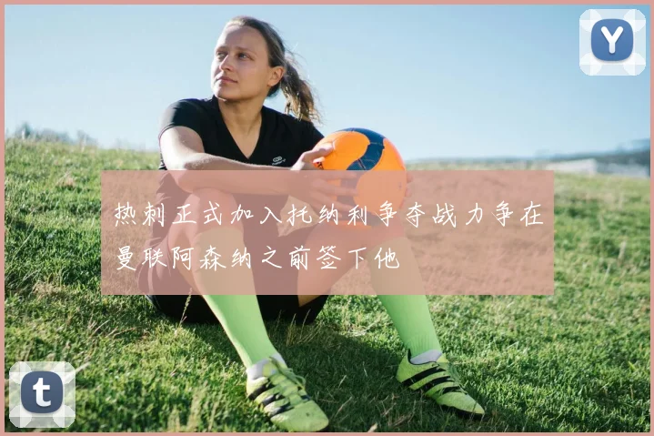 热刺正式加入托纳利争夺战力争在曼联阿森纳之前签下他