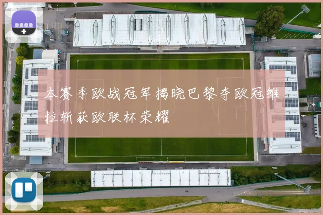 本赛季欧战冠军揭晓巴黎夺欧冠维拉斩获欧联杯荣耀