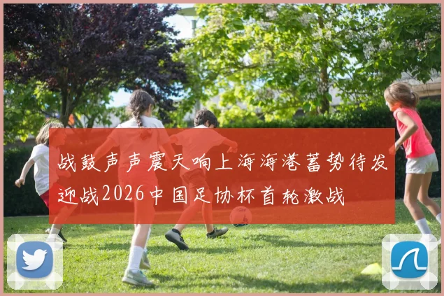 战鼓声声震天响上海海港蓄势待发迎战2026中国足协杯首轮激战