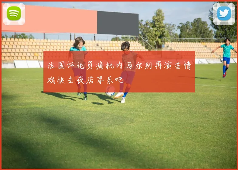 法国评论员痛批内马尔别再演苦情戏快去夜店享乐吧